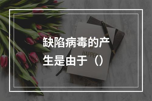 缺陷病毒的产生是由于（）