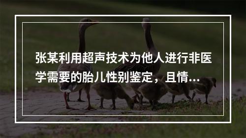 张某利用超声技术为他人进行非医学需要的胎儿性别鉴定，且情节严