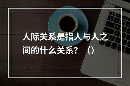 人际关系是指人与人之间的什么关系？（）