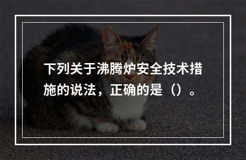 下列关于沸腾炉安全技术措施的说法，正确的是（）。