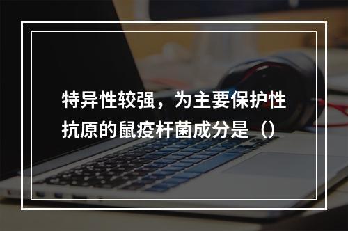 特异性较强，为主要保护性抗原的鼠疫杆菌成分是（）