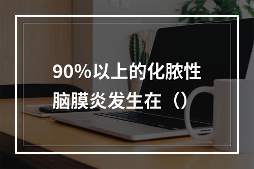 90％以上的化脓性脑膜炎发生在（）