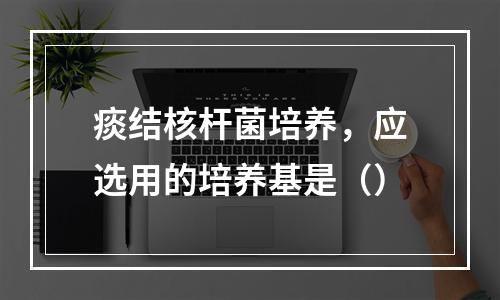 痰结核杆菌培养，应选用的培养基是（）