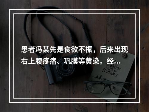 患者冯某先是食欲不振，后来出现右上腹疼痛、巩膜等黄染。经医院