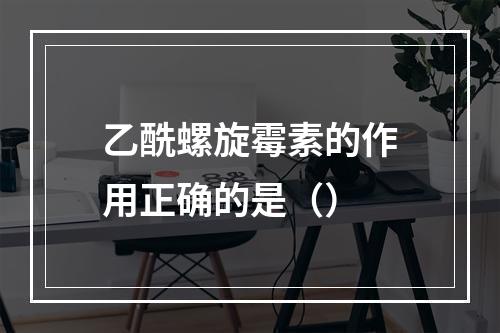 乙酰螺旋霉素的作用正确的是（）