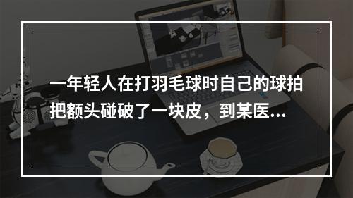 一年轻人在打羽毛球时自己的球拍把额头碰破了一块皮，到某医院就