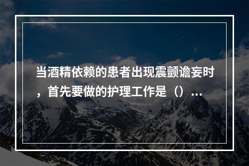 当酒精依赖的患者出现震颤谵妄时，首先要做的护理工作是（）。