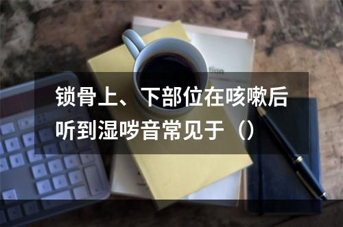 锁骨上、下部位在咳嗽后听到湿哕音常见于（）