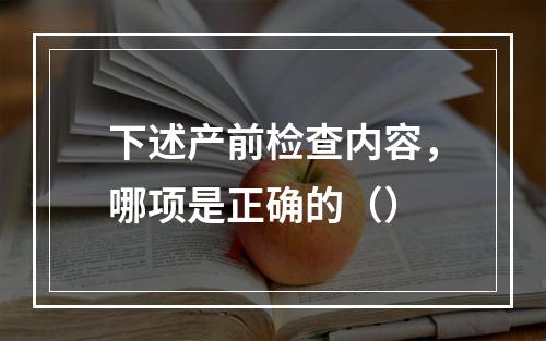 下述产前检查内容，哪项是正确的（）