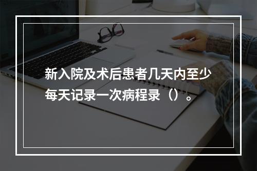 新入院及术后患者几天内至少每天记录一次病程录（）。