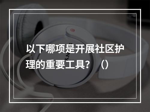 以下哪项是开展社区护理的重要工具？（）