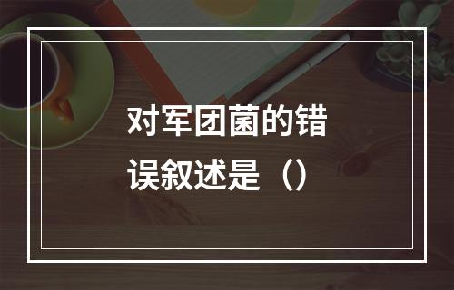 对军团菌的错误叙述是（）