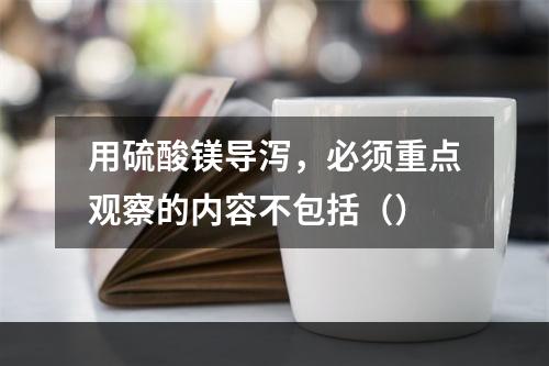 用硫酸镁导泻，必须重点观察的内容不包括（）