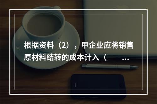 根据资料（2），甲企业应将销售原材料结转的成本计入（　　）。