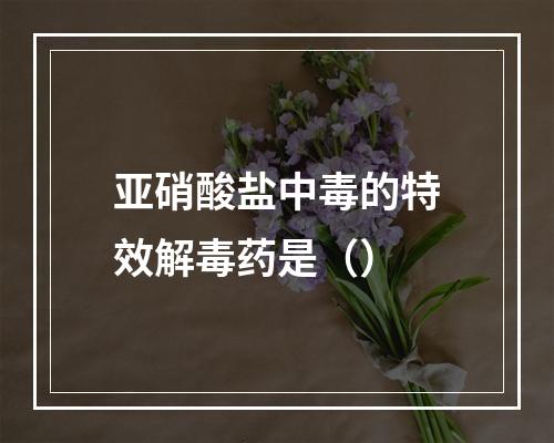 亚硝酸盐中毒的特效解毒药是（）