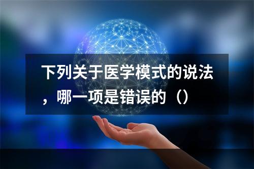 下列关于医学模式的说法，哪一项是错误的（）