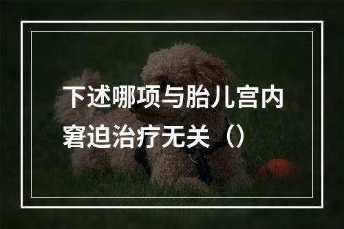 下述哪项与胎儿宫内窘迫治疗无关（）