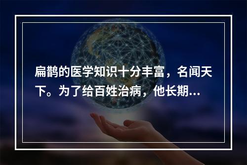 扁鹊的医学知识十分丰富，名闻天下。为了给百姓治病，他长期游历