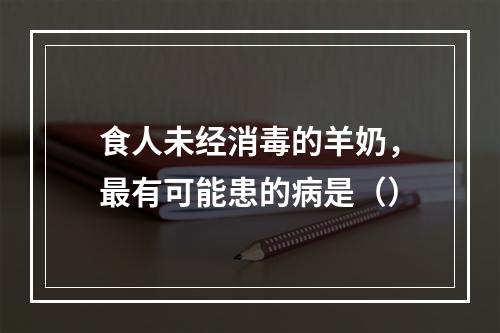 食人未经消毒的羊奶，最有可能患的病是（）