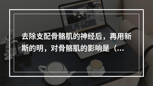 去除支配骨骼肌的神经后，再用新斯的明，对骨骼肌的影响是（）