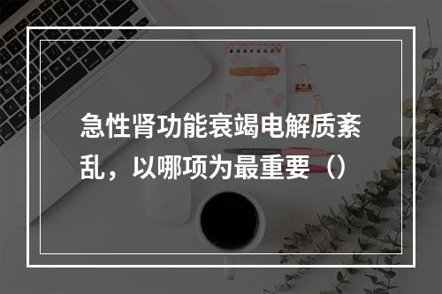 急性肾功能衰竭电解质紊乱，以哪项为最重要（）