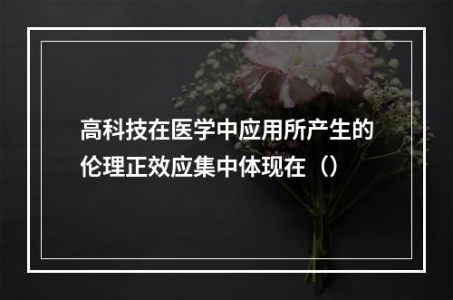 高科技在医学中应用所产生的伦理正效应集中体现在（）