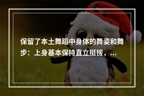 保留了本土舞蹈中身体的舞姿和舞步：上身基本保持直立挺拔，脚步