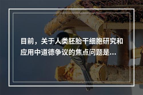 目前，关于人类胚胎干细胞研究和应用中道德争议的焦点问题是（）