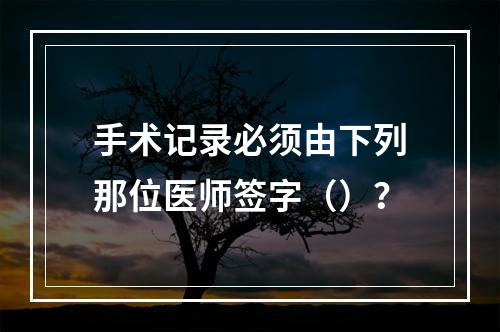 手术记录必须由下列那位医师签字（）？