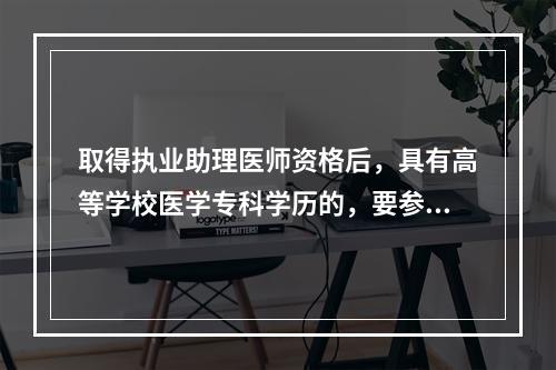 取得执业助理医师资格后，具有高等学校医学专科学历的，要参加执