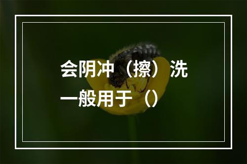 会阴冲（擦）洗一般用于（）