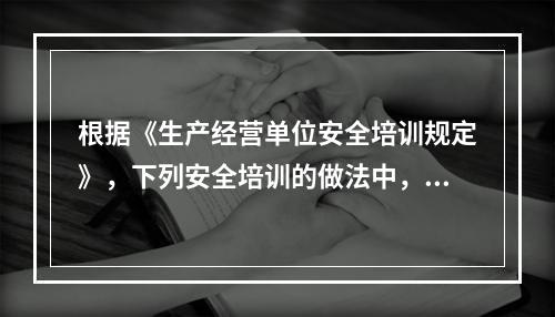 根据《生产经营单位安全培训规定》，下列安全培训的做法中，正确