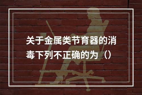 关于金属类节育器的消毒下列不正确的为（）