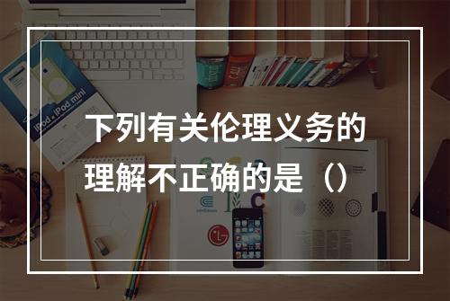 下列有关伦理义务的理解不正确的是（）