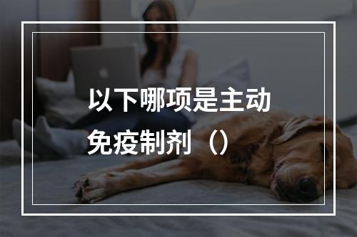 以下哪项是主动免疫制剂（）