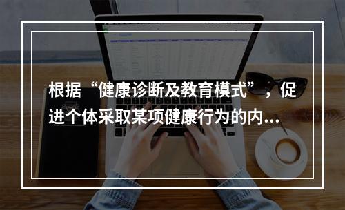 根据“健康诊断及教育模式”，促进个体采取某项健康行为的内在动