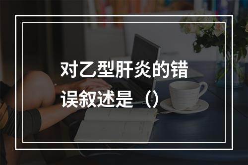 对乙型肝炎的错误叙述是（）