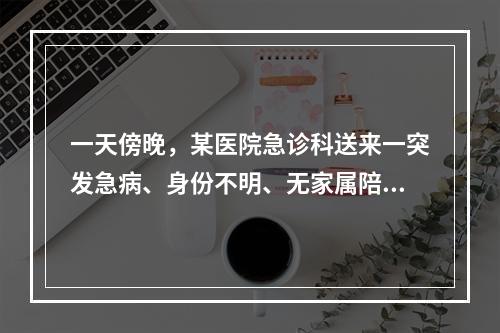 一天傍晚，某医院急诊科送来一突发急病、身份不明、无家属陪送的