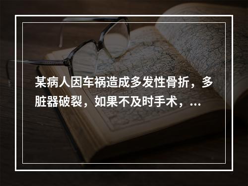 某病人因车祸造成多发性骨折，多脏器破裂，如果不及时手术，就会