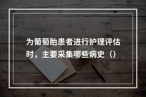 为葡萄胎患者进行护理评估时，主要采集哪些病史（）