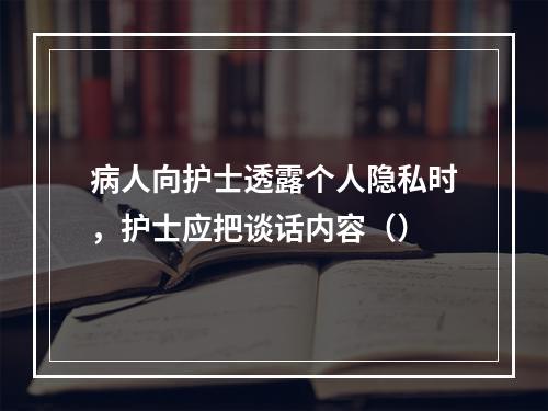 病人向护士透露个人隐私时，护士应把谈话内容（）