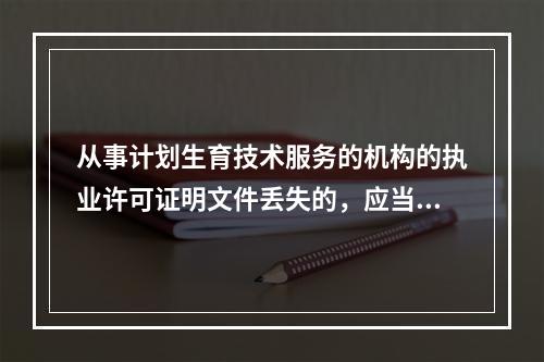 从事计划生育技术服务的机构的执业许可证明文件丢失的，应当自发