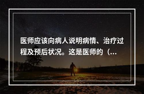 医师应该向病人说明病情、治疗过程及预后状况。这是医师的（）的