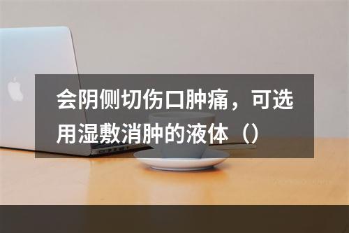 会阴侧切伤口肿痛，可选用湿敷消肿的液体（）