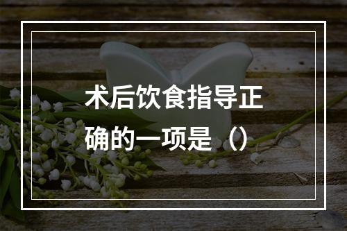 术后饮食指导正确的一项是（）