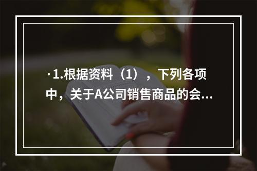 ·1.根据资料（1），下列各项中，关于A公司销售商品的会计处