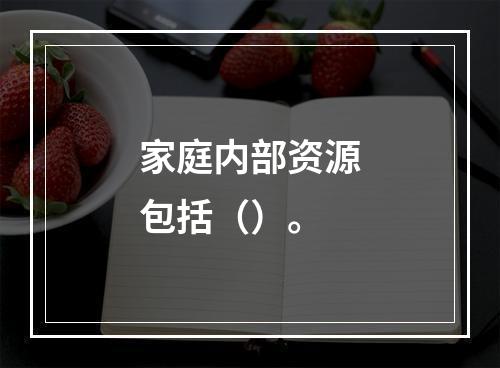 家庭内部资源包括（）。