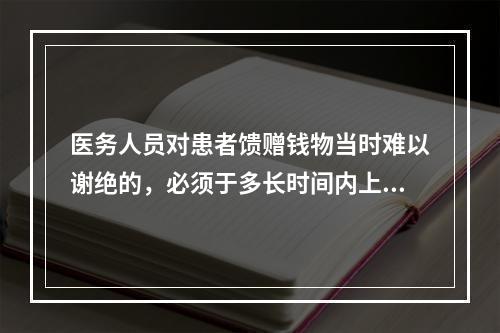 医务人员对患者馈赠钱物当时难以谢绝的，必须于多长时间内上缴医