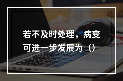 若不及时处理，病变可进一步发展为（）