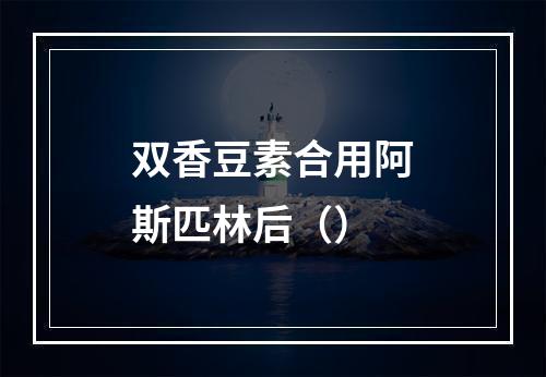 双香豆素合用阿斯匹林后（）